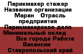 Парикмахер-стажер › Название организации ­ Маран › Отрасль предприятия ­ Парикмахерское дело › Минимальный оклад ­ 30 000 - Все города Работа » Вакансии   . Ставропольский край,Железноводск г.